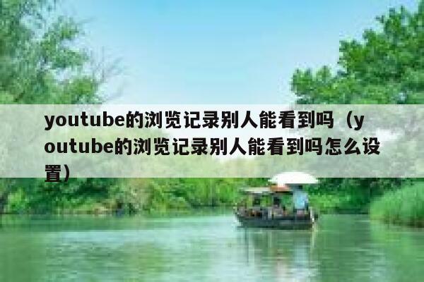youtube的浏览记录别人能看到吗（youtube的浏览记录别人能看到吗怎么设置） 第1张