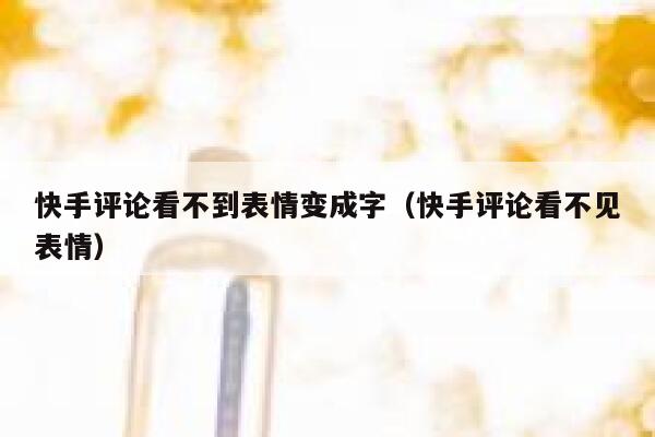 快手评论看不到表情变成字（快手评论看不见表情） 第1张