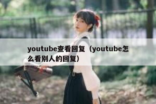 youtube查看回复（youtube怎么看别人的回复） 第1张