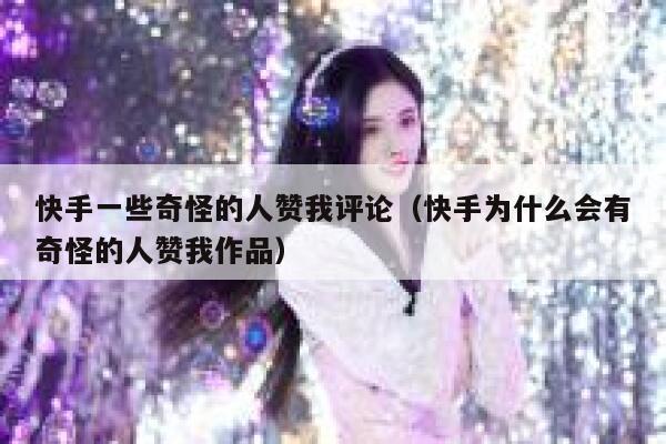 快手一些奇怪的人赞我评论（快手为什么会有奇怪的人赞我作品） 第1张