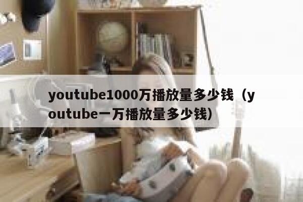 youtube1000万播放量多少钱（youtube一万播放量多少钱） 第1张