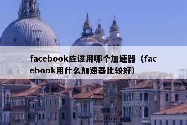 facebook应该用哪个加速器（facebook用什么加速器比较好） 第1张