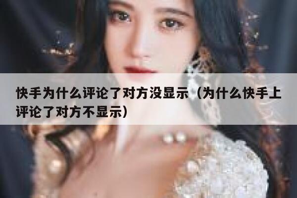 快手为什么评论了对方没显示（为什么快手上评论了对方不显示） 第1张