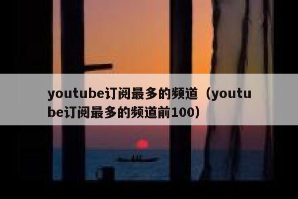 youtube订阅最多的频道（youtube订阅最多的频道前100） 第1张