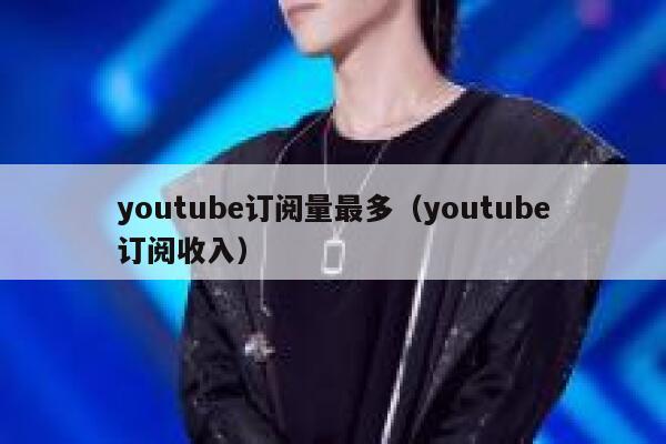 youtube订阅量最多（youtube订阅收入） 第1张