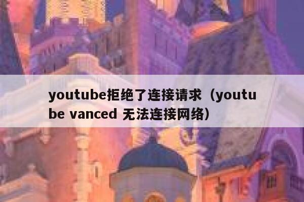 youtube拒绝了连接请求（youtube vanced 无法连接网络） 第1张