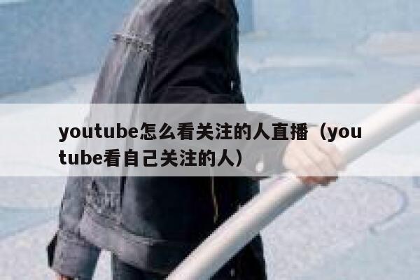 youtube怎么看关注的人直播（youtube看自己关注的人） 第1张
