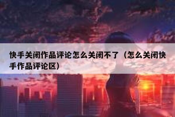 快手关闭作品评论怎么关闭不了（怎么关闭快手作品评论区） 第1张