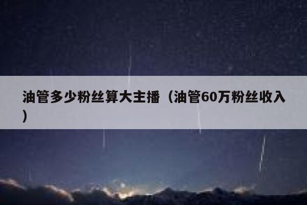 油管多少粉丝算大主播（油管60万粉丝收入） 第1张