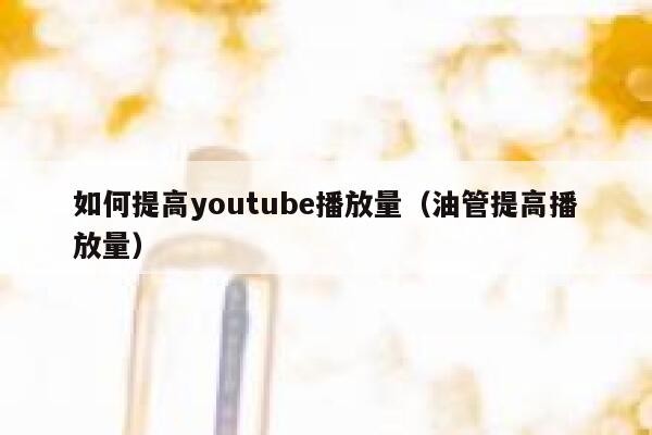 如何提高youtube播放量（油管提高播放量） 第1张