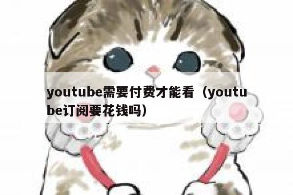 youtube需要付费才能看（youtube订阅要花钱吗） 第1张