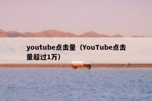 youtube点击量（YouTube点击量超过1万） 第1张