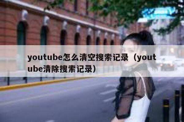 youtube怎么清空搜索记录（youtube清除搜索记录） 第1张