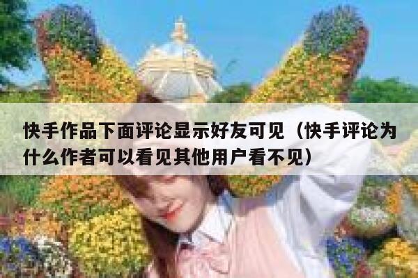 快手作品下面评论显示好友可见（快手评论为什么作者可以看见其他用户看不见） 第1张
