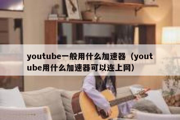 youtube一般用什么加速器（youtube用什么加速器可以连上网） 第1张