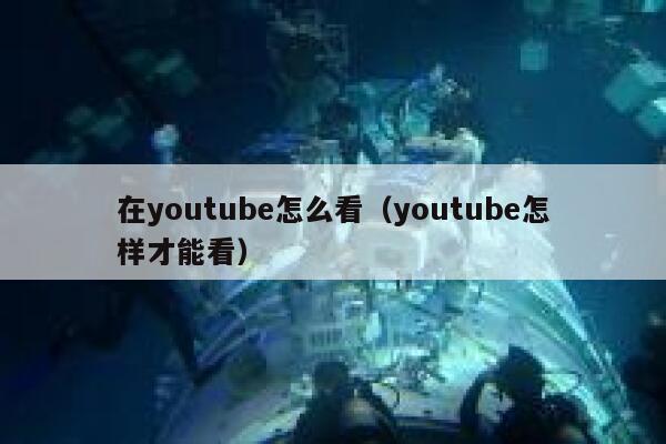 在youtube怎么看（youtube怎样才能看） 第1张