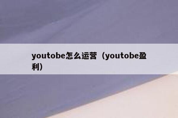 youtobe怎么运营（youtobe盈利） 第1张