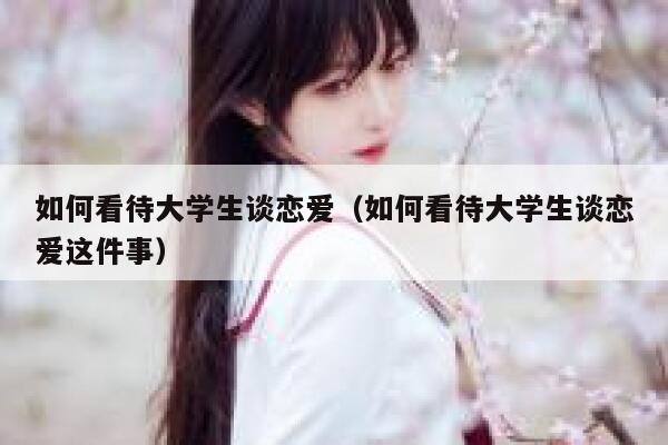 如何看待大学生谈恋爱（如何看待大学生谈恋爱这件事） 第1张
