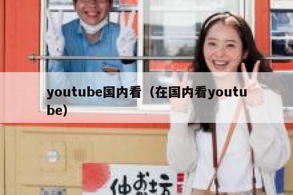 youtube国内看（在国内看youtube） 第1张