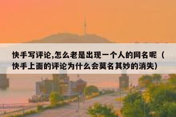 快手写评论,怎么老是出现一个人的网名呢（快手上面的评论为什么会莫名其妙的消失） 第1张