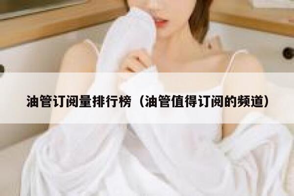 油管订阅量排行榜（油管值得订阅的频道） 第1张