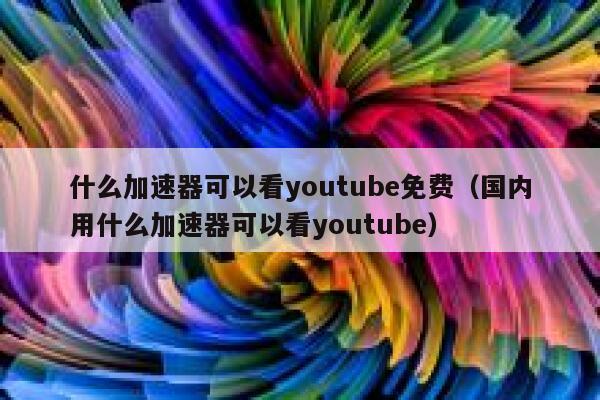 什么加速器可以看youtube免费（国内用什么加速器可以看youtube） 第1张