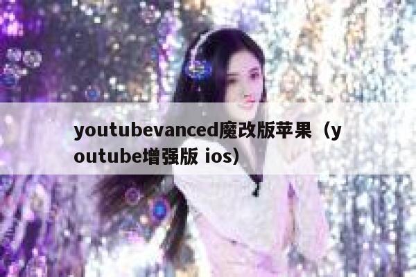 youtubevanced魔改版苹果（youtube增强版 ios） 第1张