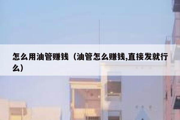 怎么用油管赚钱（油管怎么赚钱,直接发就行么） 第1张