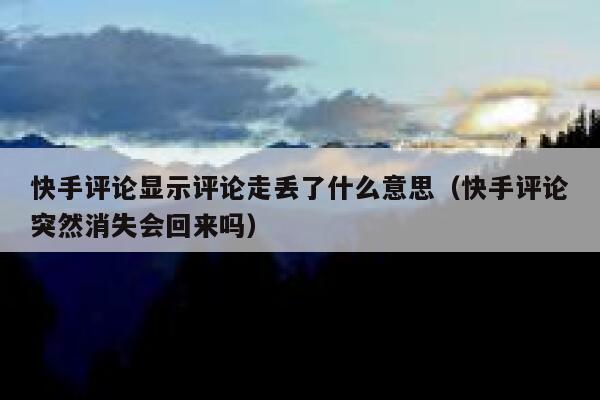 快手评论显示评论走丢了什么意思（快手评论突然消失会回来吗） 第1张