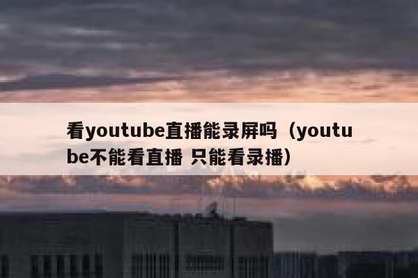 看youtube直播能录屏吗（youtube不能看直播 只能看录播） 第1张