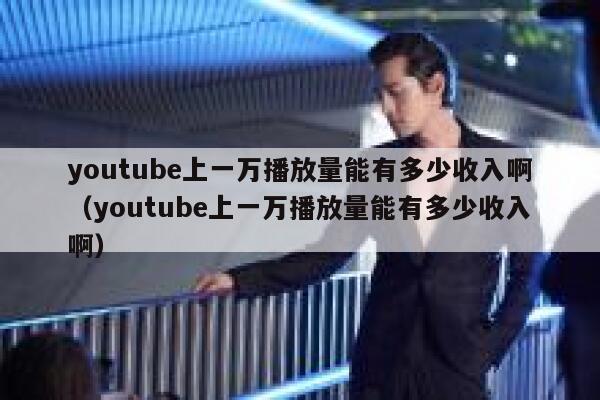 youtube上一万播放量能有多少收入啊（youtube上一万播放量能有多少收入啊） 第1张