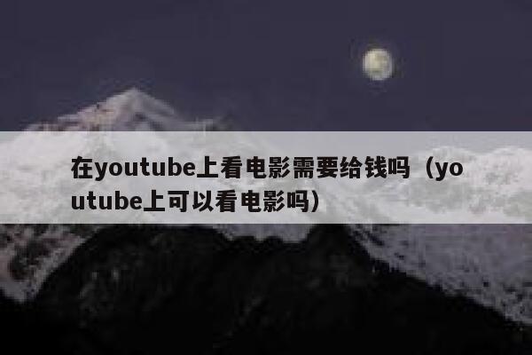 在youtube上看电影需要给钱吗（youtube上可以看电影吗） 第1张