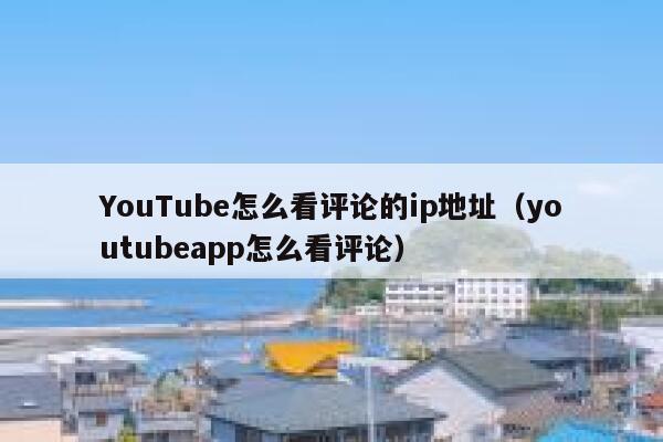 YouTube怎么看评论的ip地址（youtubeapp怎么看评论） 第1张