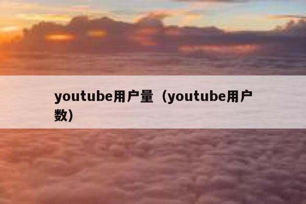 youtube用户量（youtube用户数） 第1张