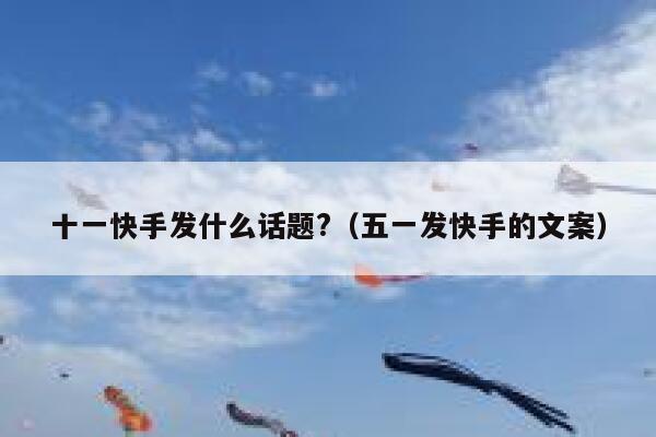 十一快手发什么话题?（五一发快手的文案） 第1张