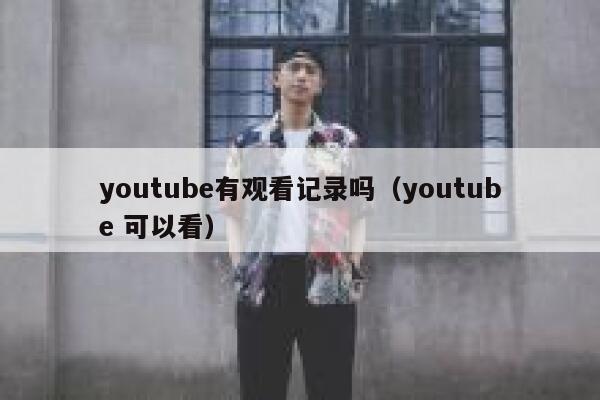 youtube有观看记录吗（youtube 可以看） 第1张