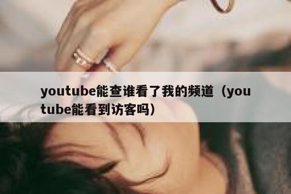 youtube能查谁看了我的频道（youtube能看到访客吗） 第1张