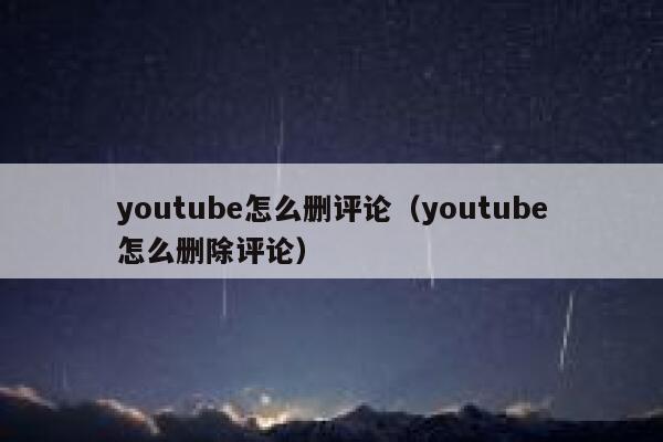 youtube怎么删评论（youtube怎么删除评论） 第1张