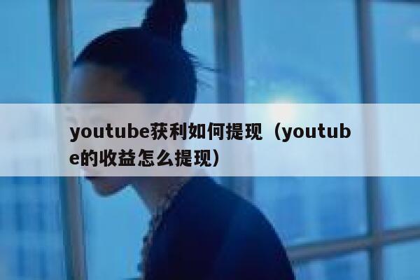 youtube获利如何提现（youtube的收益怎么提现） 第1张