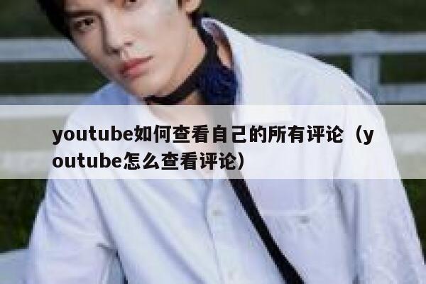 youtube如何查看自己的所有评论（youtube怎么查看评论） 第1张