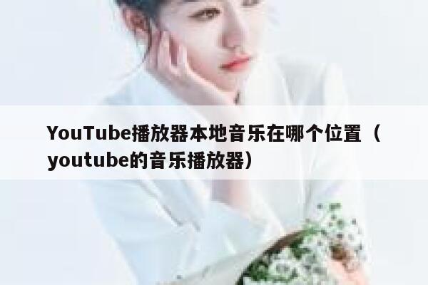 YouTube播放器本地音乐在哪个位置（youtube的音乐播放器） 第1张