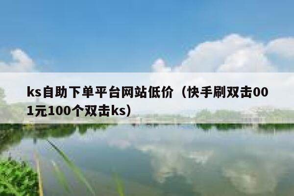ks自助下单平台网站低价（快手刷双击001元100个双击ks） 第1张