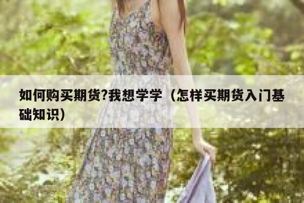 如何购买期货?我想学学（怎样买期货入门基础知识） 第1张