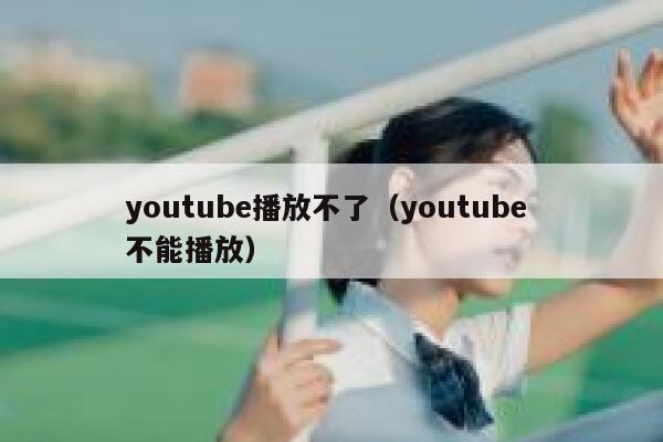 youtube播放不了（youtube 不能播放） 第1张