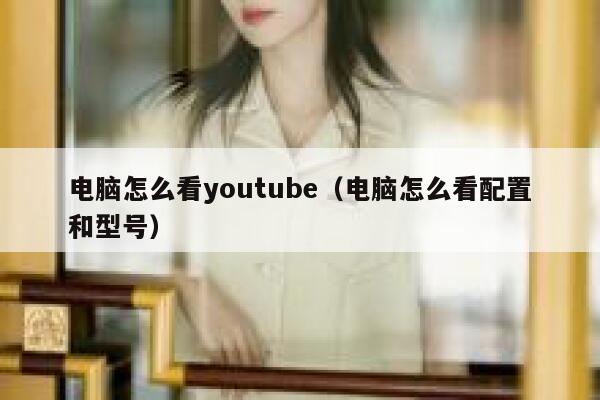 电脑怎么看youtube（电脑怎么看配置和型号） 第1张