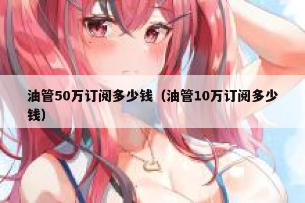油管50万订阅多少钱（油管10万订阅多少钱） 第1张