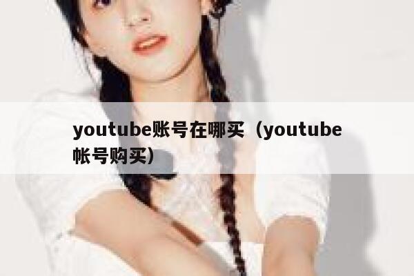youtube账号在哪买（youtube帐号购买） 第1张