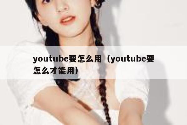 youtube要怎么用（youtube要怎么才能用） 第1张