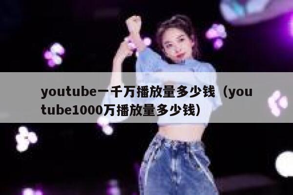 youtube一千万播放量多少钱（youtube1000万播放量多少钱） 第1张
