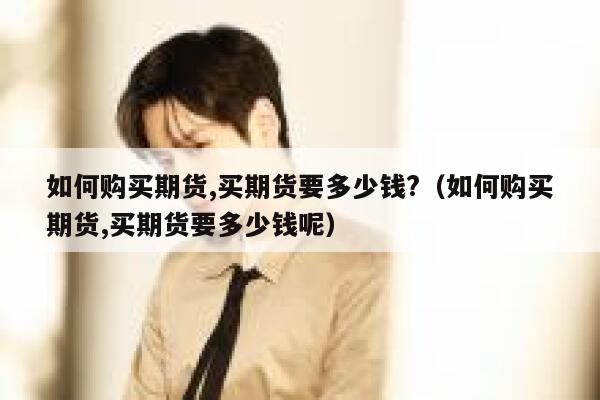 如何购买期货,买期货要多少钱?（如何购买期货,买期货要多少钱呢） 第1张